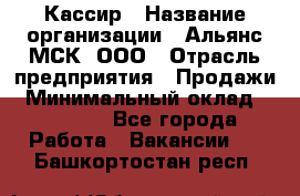 Кассир › Название организации ­ Альянс-МСК, ООО › Отрасль предприятия ­ Продажи › Минимальный оклад ­ 25 000 - Все города Работа » Вакансии   . Башкортостан респ.